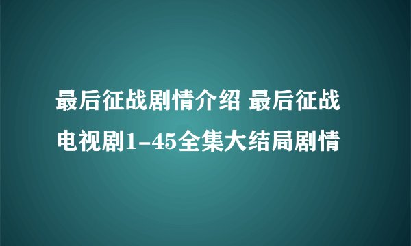 最后征战剧情介绍 最后征战电视剧1-45全集大结局剧情