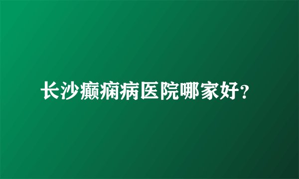 长沙癫痫病医院哪家好？