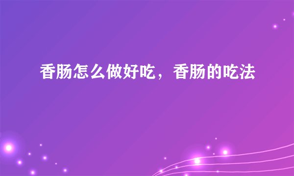香肠怎么做好吃,香肠的吃法