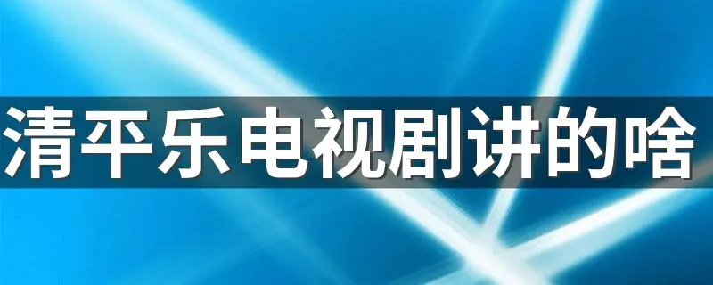 清平乐电视剧讲的啥 清平乐剧情介绍