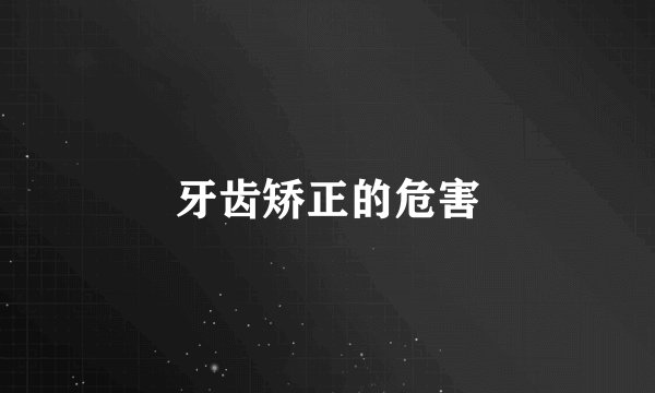 牙齿矫正的危害