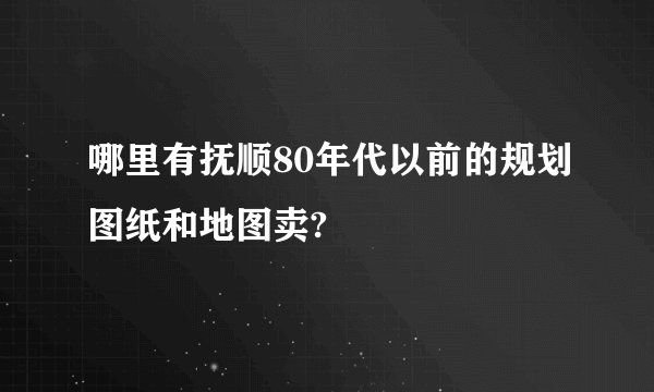 哪里有抚顺80年代以前的规划图纸和地图卖?