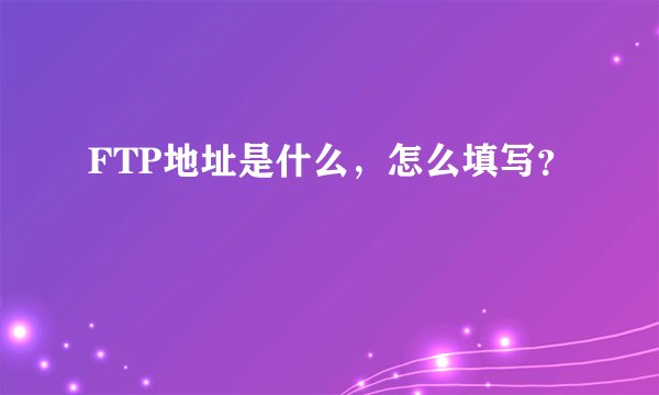FTP地址是什么，怎么填写？