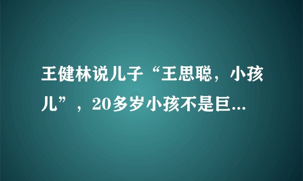 王健林说儿子“王思聪,小孩儿”,20多岁小孩不是巨婴吗?希望:思聪长大成人