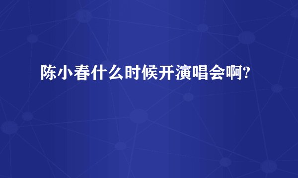 陈小春什么时候开演唱会啊?