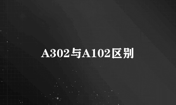 A302与A102区别