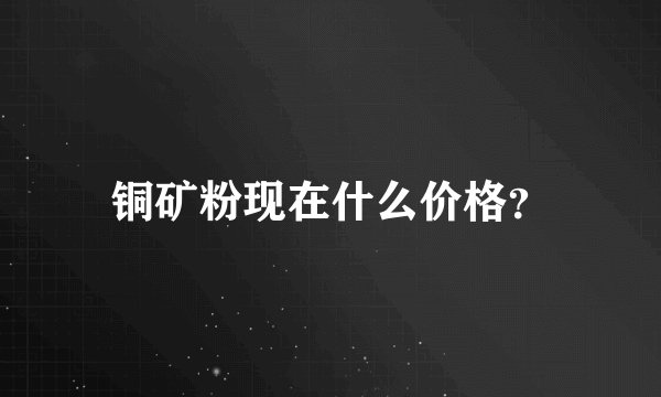 铜矿粉现在什么价格？