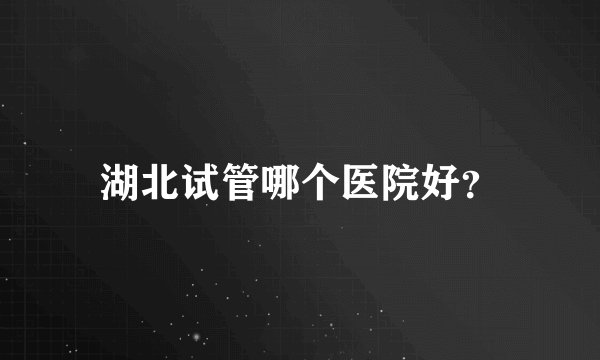 湖北试管哪个医院好?