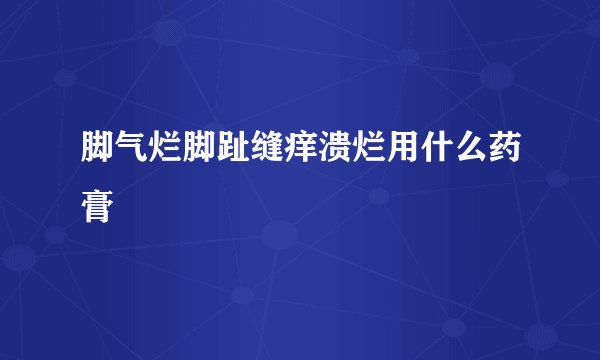 脚气烂脚趾缝痒溃烂用什么药膏