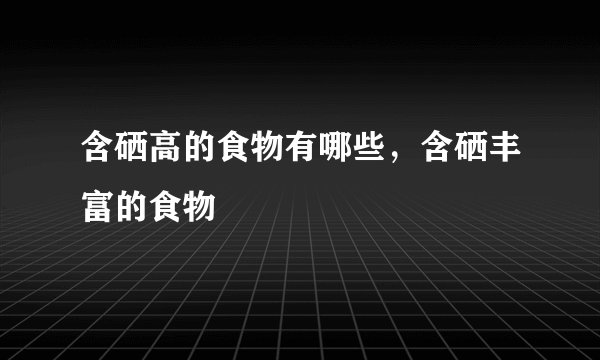 含硒高的食物有哪些,含硒丰富的食物