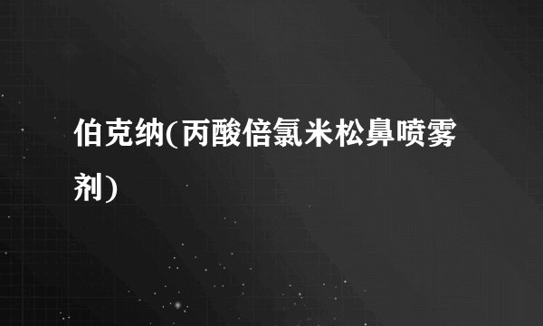 伯克纳(丙酸倍氯米松鼻喷雾剂)