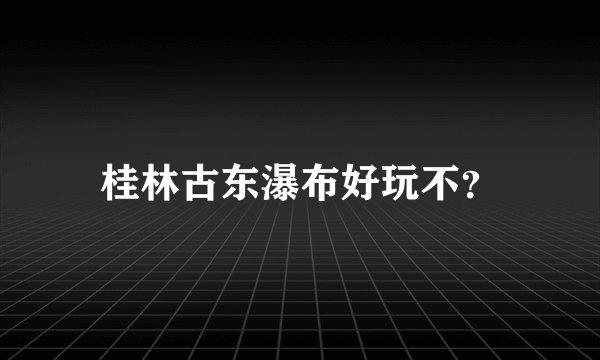桂林古东瀑布好玩不？