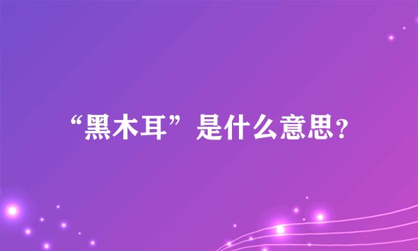 “黑木耳”是什么意思？