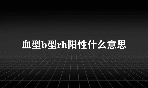 血型b型rh阳性什么意思