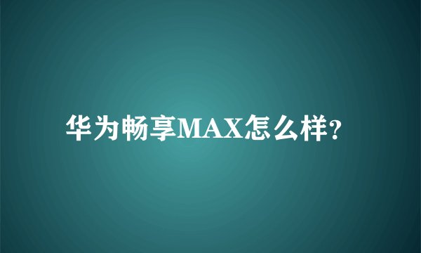 华为畅享MAX怎么样?