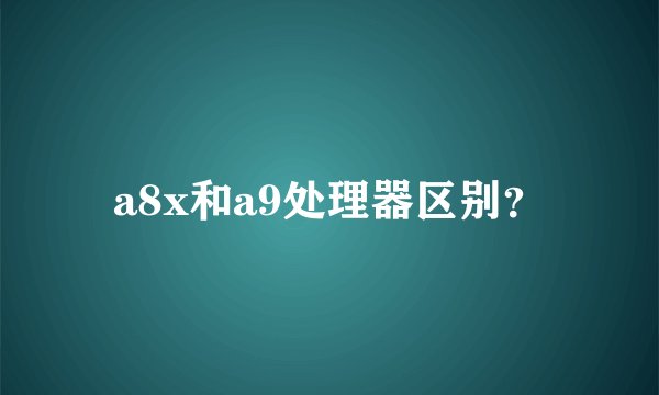 a8x和a9处理器区别?