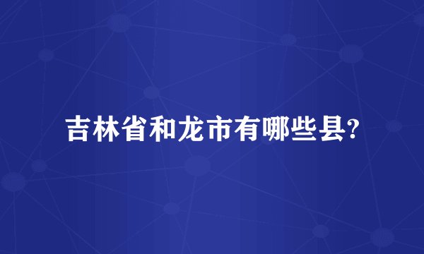 吉林省和龙市有哪些县?