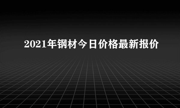 2021年钢材今日价格最新报价