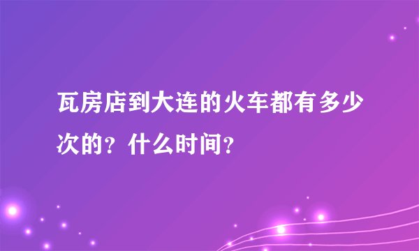 瓦房店到大连的火车都有多少次的？什么时间？