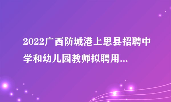 2022广西防城港上思县招聘中学和幼儿园教师拟聘用人员公示