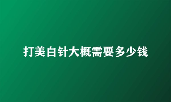 打美白针大概需要多少钱