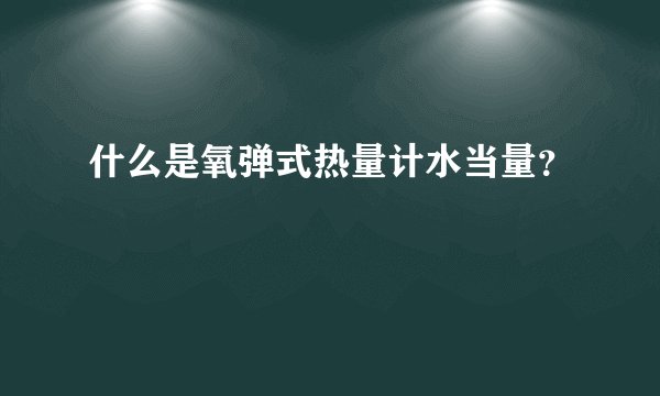 什么是氧弹式热量计水当量？