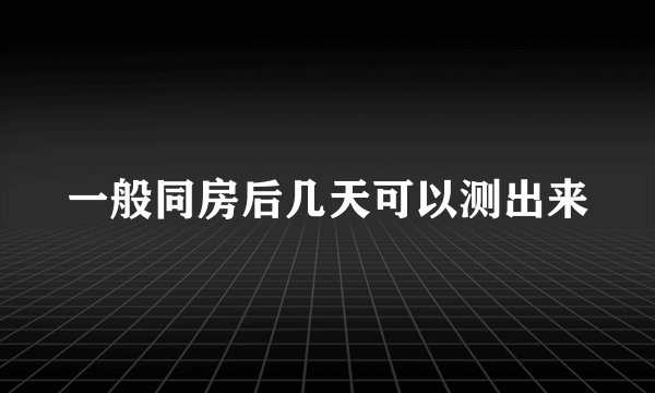 一般同房后几天可以测出来