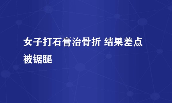 女子打石膏治骨折 结果差点被锯腿