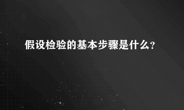 假设检验的基本步骤是什么？