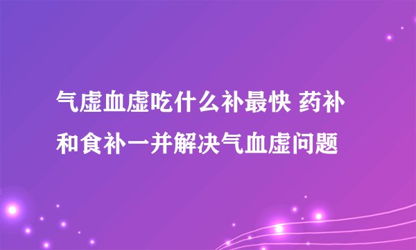气虚血虚吃什么补最快 药补和食补一并解决气血虚问题