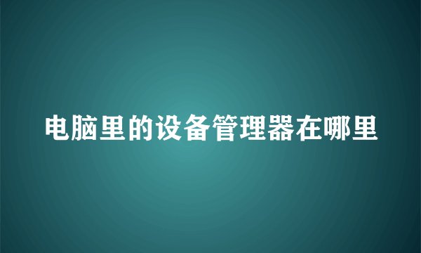 电脑里的设备管理器在哪里