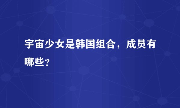 宇宙少女是韩国组合，成员有哪些？