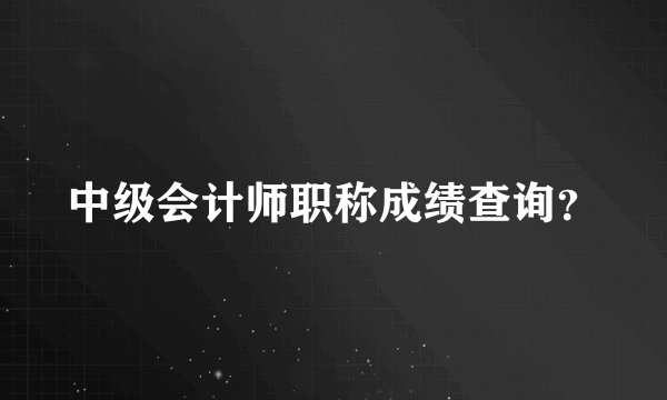 中级会计师职称成绩查询?
