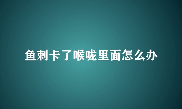 鱼刺卡了喉咙里面怎么办