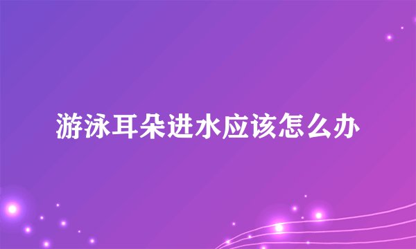 游泳耳朵进水应该怎么办