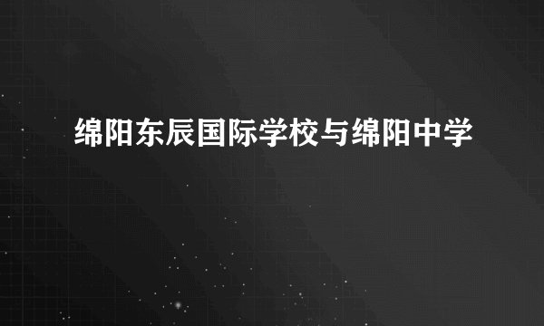 绵阳东辰国际学校与绵阳中学
