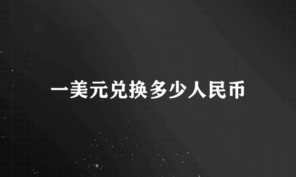 一美元兑换多少人民币