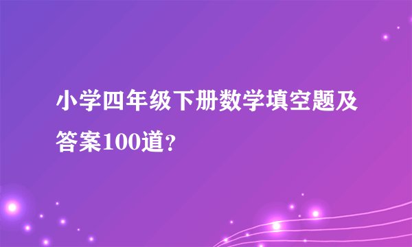 小学四年级下册数学填空题及答案100道?