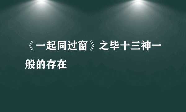 《一起同过窗》之毕十三神一般的存在