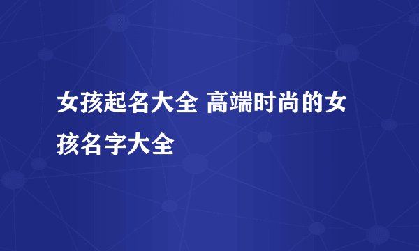 女孩起名大全 高端时尚的女孩名字大全