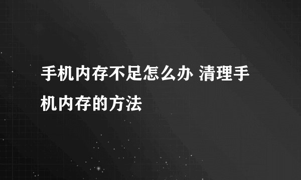 手机内存不足怎么办 清理手机内存的方法