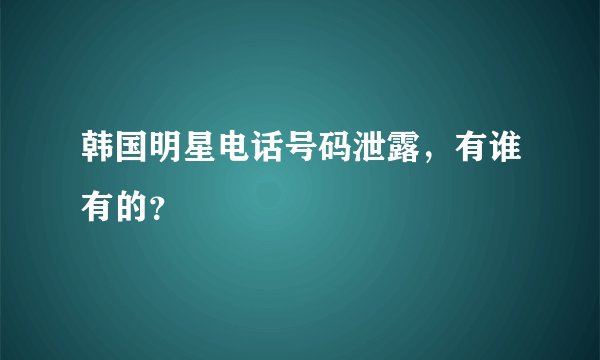 韩国明星电话号码泄露，有谁有的？