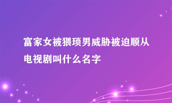 富家女被猥琐男威胁被迫顺从电视剧叫什么名字