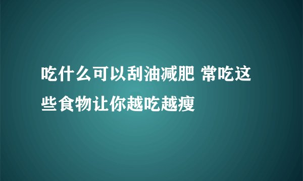 吃什么可以刮油减肥 常吃这些食物让你越吃越瘦