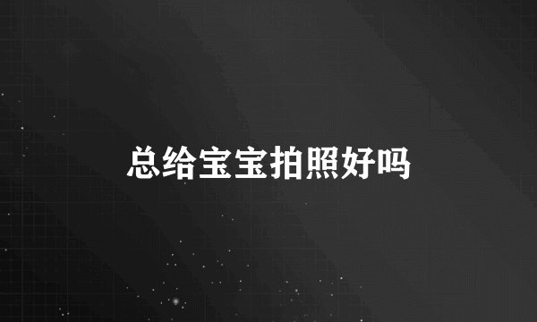 总给宝宝拍照好吗
