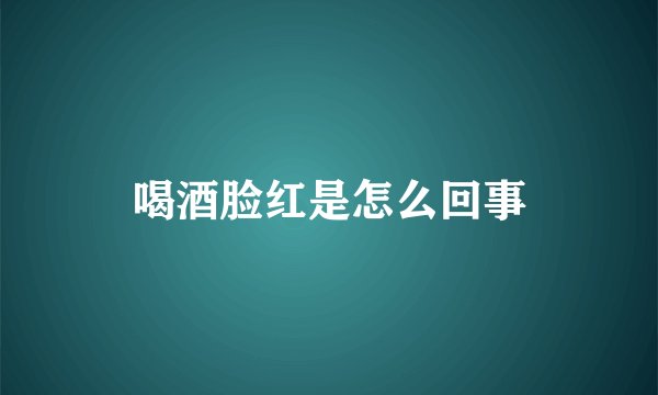 喝酒脸红是怎么回事