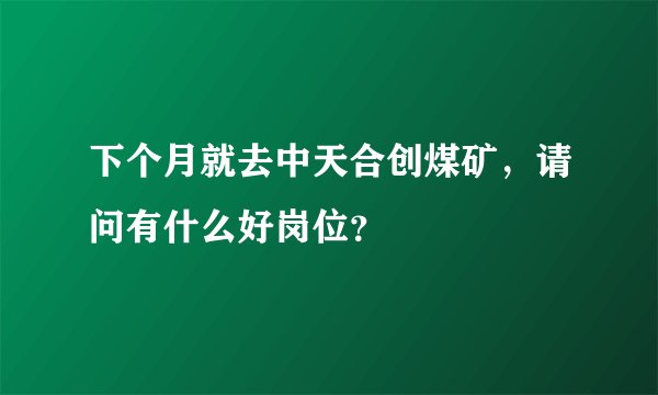 下个月就去中天合创煤矿,请问有什么好岗位?