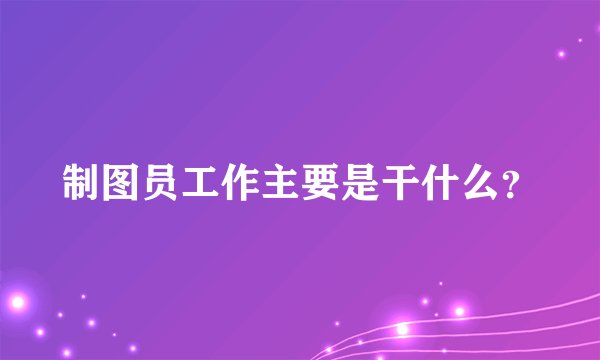 制图员工作主要是干什么？