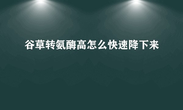 谷草转氨酶高怎么快速降下来