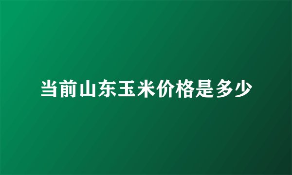 当前山东玉米价格是多少